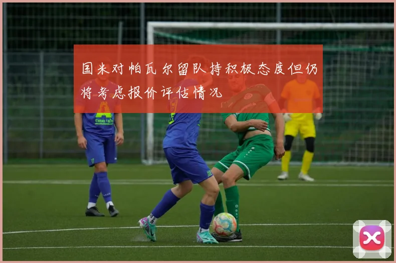 国米对帕瓦尔留队持积极态度但仍将考虑报价评估情况