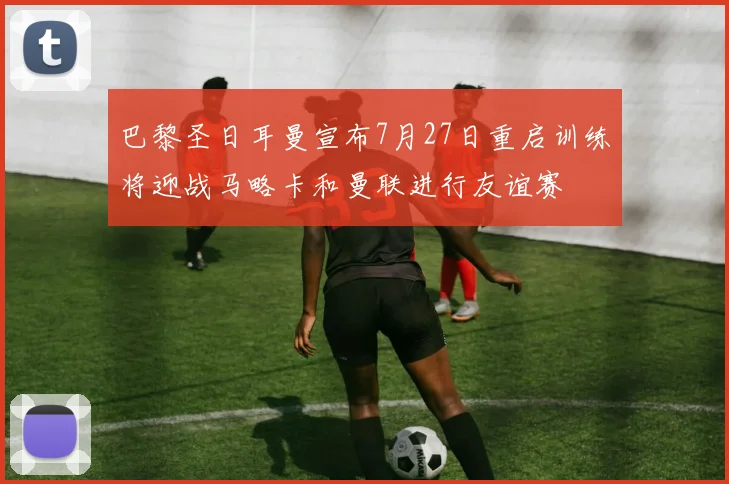 巴黎圣日耳曼宣布7月27日重启训练将迎战马略卡和曼联进行友谊赛