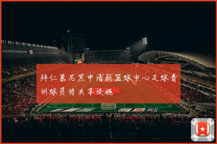 拜仁慕尼黑申请新篮球中心足球青训球员将共享设施
