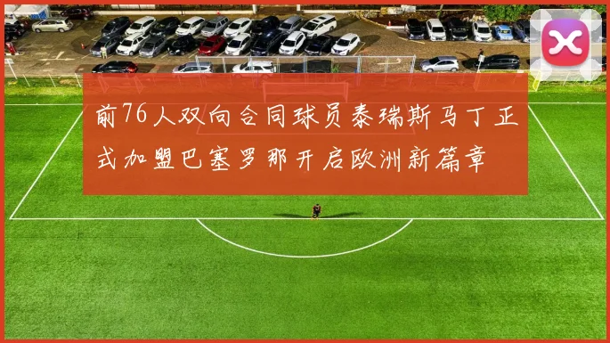 前76人双向合同球员泰瑞斯马丁正式加盟巴塞罗那开启欧洲新篇章