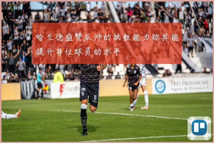 哈兰德盛赞瓜帅的执教能力称其能提升每位球员的水平