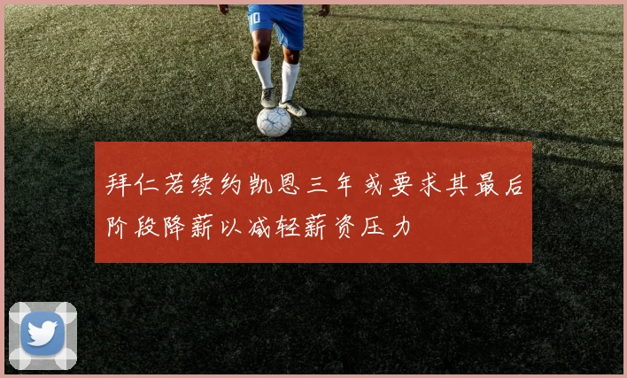 拜仁若续约凯恩三年或要求其最后阶段降薪以减轻薪资压力