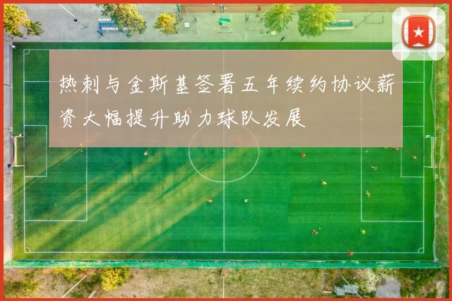 热刺与金斯基签署五年续约协议薪资大幅提升助力球队发展