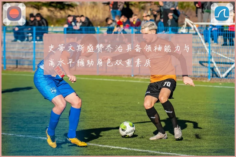 史蒂文斯盛赞乔治具备领袖能力与高水平辅助角色双重素质