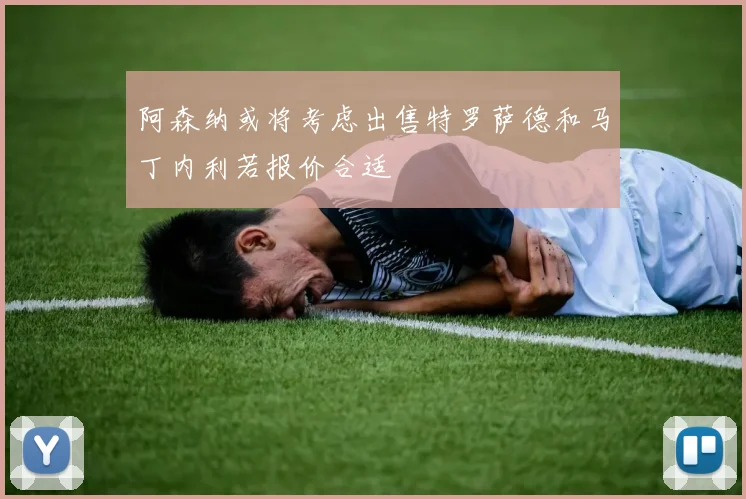 阿森纳或将考虑出售特罗萨德和马丁内利若报价合适