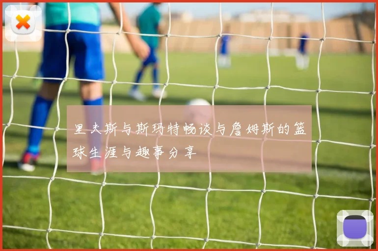 里夫斯与斯玛特畅谈与詹姆斯的篮球生涯与趣事分享