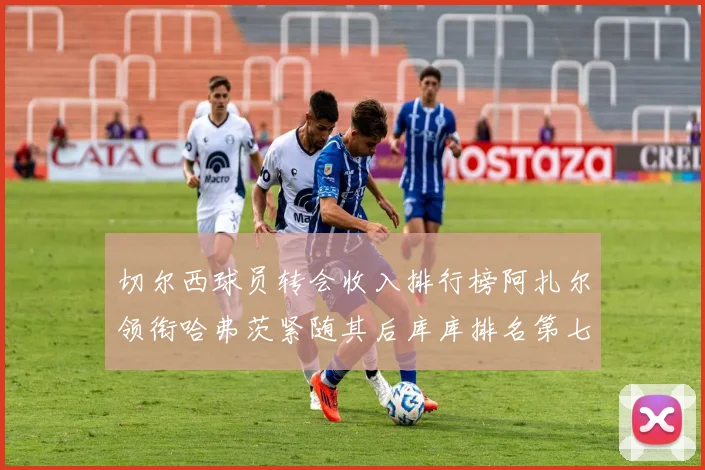 切尔西球员转会收入排行榜阿扎尔领衔哈弗茨紧随其后库库排名第七