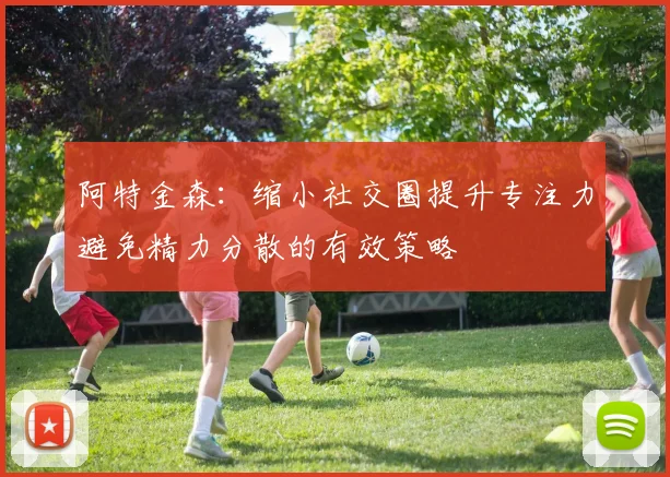 阿特金森：缩小社交圈提升专注力避免精力分散的有效策略