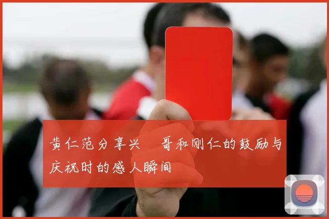 黄仁范分享兴慜哥和刚仁的鼓励与庆祝时的感人瞬间