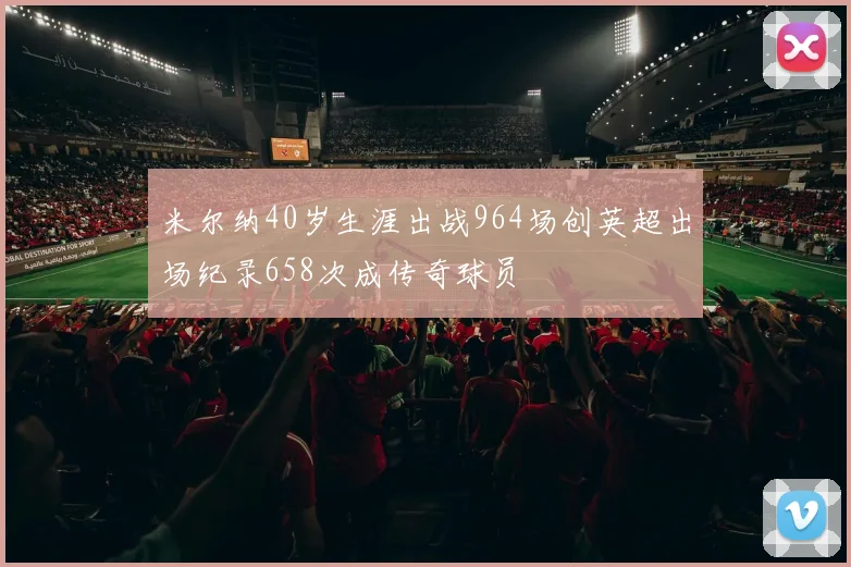 米尔纳40岁生涯出战964场创英超出场纪录658次成传奇球员