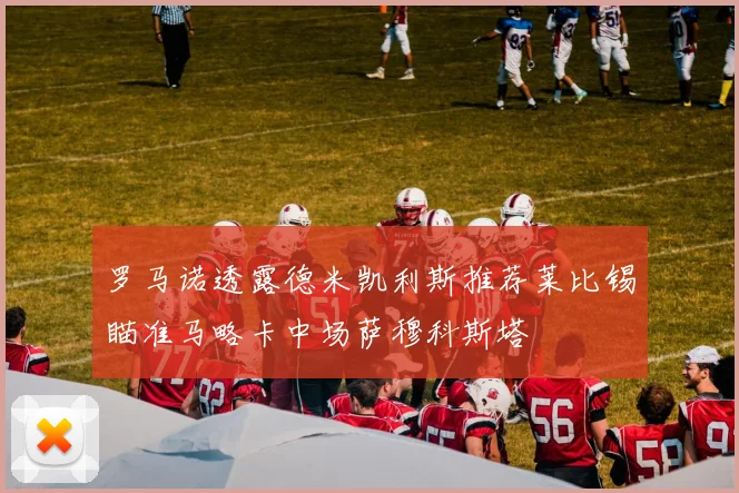 罗马诺透露德米凯利斯推荐莱比锡瞄准马略卡中场萨穆科斯塔