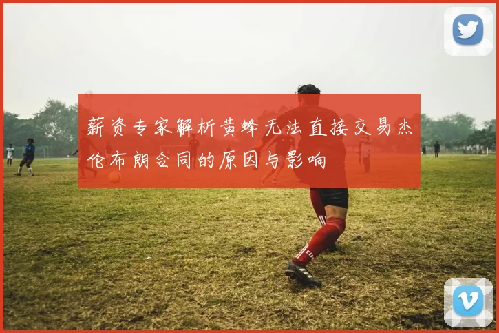 薪资专家解析黄蜂无法直接交易杰伦布朗合同的原因与影响