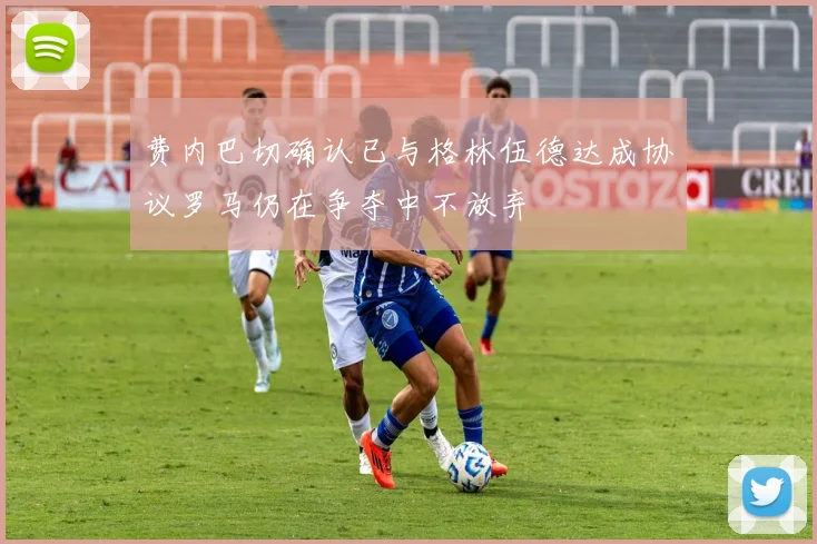费内巴切确认已与格林伍德达成协议罗马仍在争夺中不放弃
