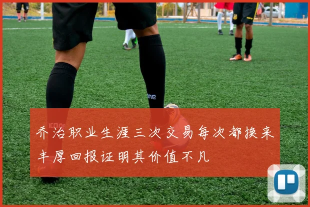 乔治职业生涯三次交易每次都换来丰厚回报证明其价值不凡