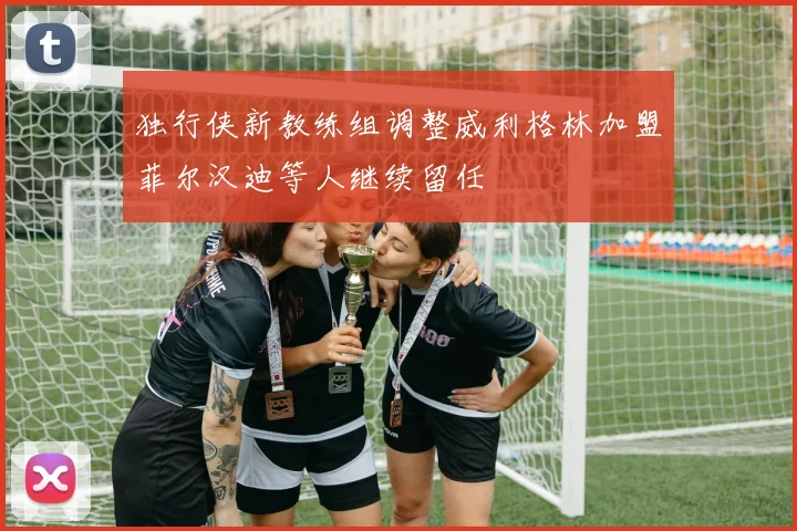 独行侠新教练组调整威利格林加盟菲尔汉迪等人继续留任