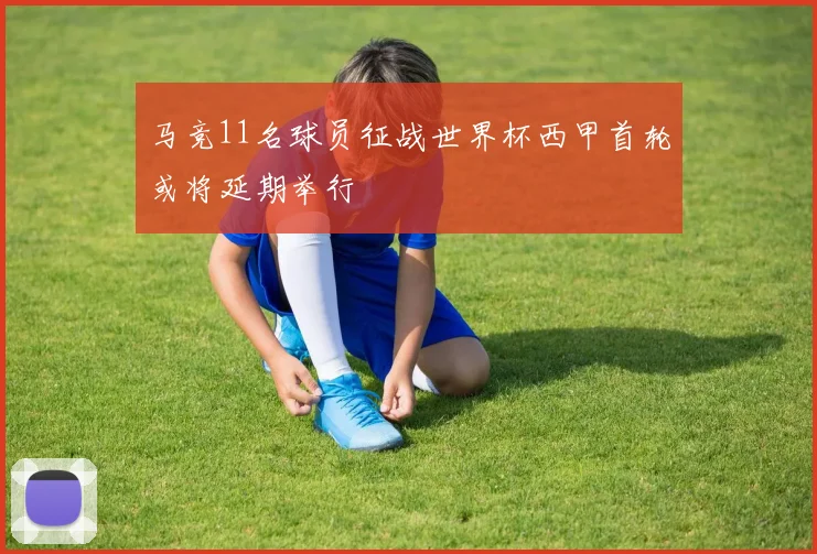 马竞11名球员征战世界杯西甲首轮或将延期举行
