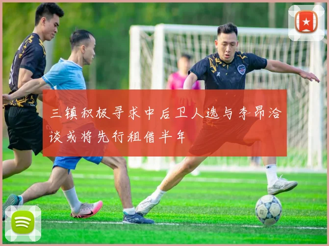 三镇积极寻求中后卫人选与李昂洽谈或将先行租借半年