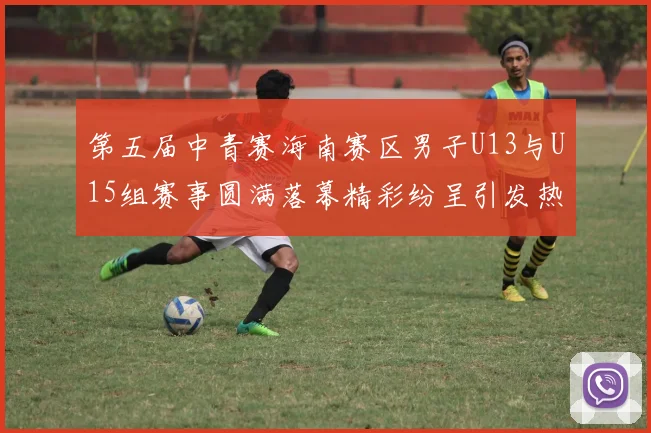 第五届中青赛海南赛区男子U13与U15组赛事圆满落幕精彩纷呈引发热烈反响
