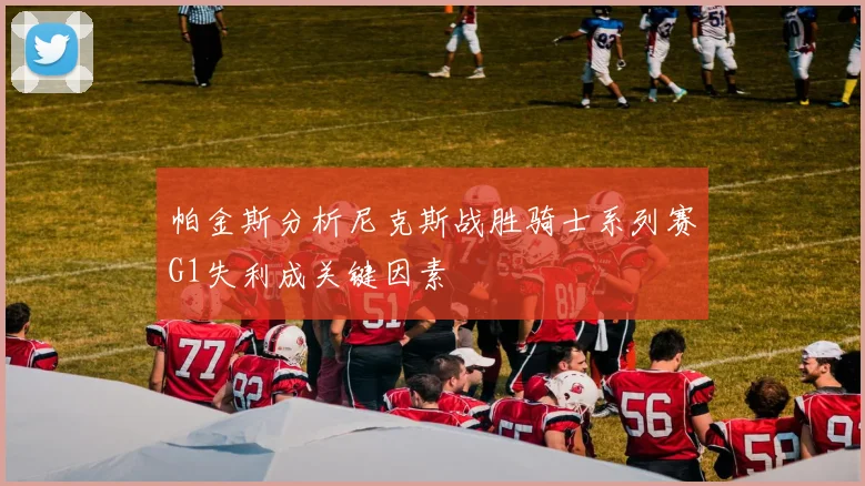 帕金斯分析尼克斯战胜骑士系列赛G1失利成关键因素