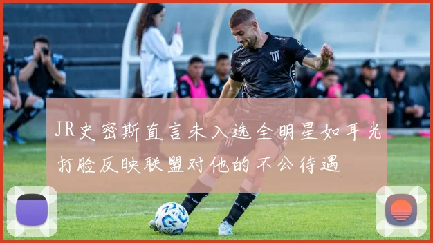 JR史密斯直言未入选全明星如耳光打脸反映联盟对他的不公待遇