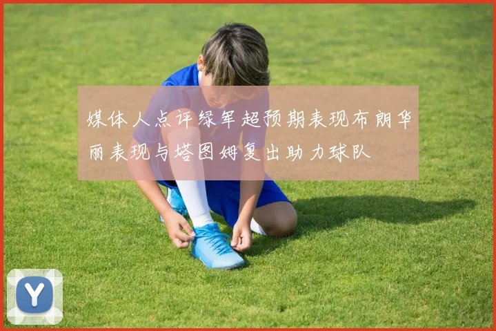 媒体人点评绿军超预期表现布朗华丽表现与塔图姆复出助力球队