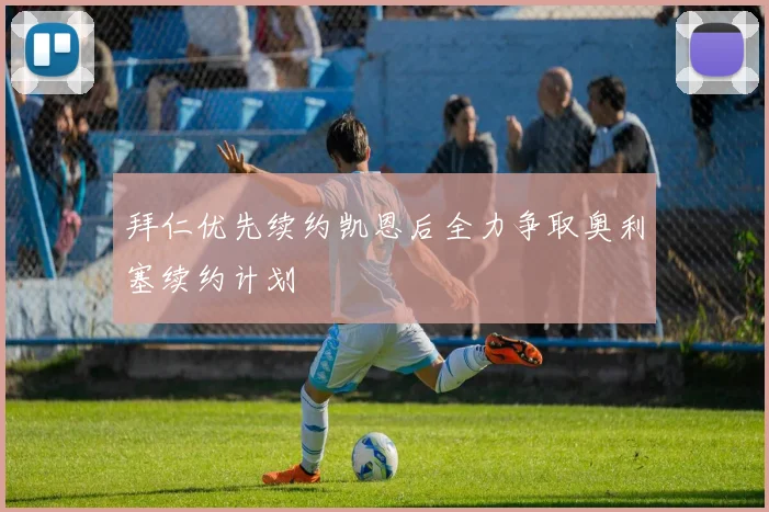 拜仁优先续约凯恩后全力争取奥利塞续约计划