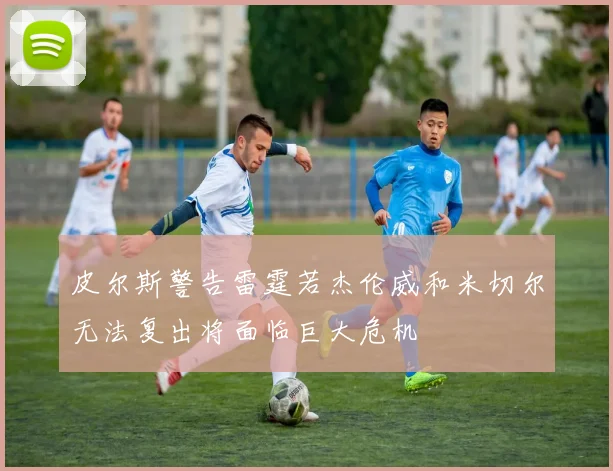 皮尔斯警告雷霆若杰伦威和米切尔无法复出将面临巨大危机