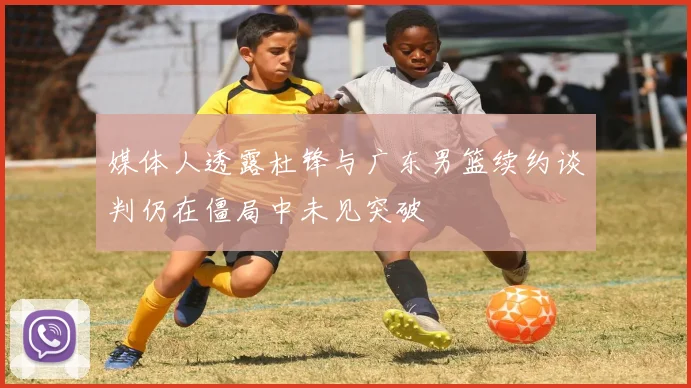 媒体人透露杜锋与广东男篮续约谈判仍在僵局中未见突破