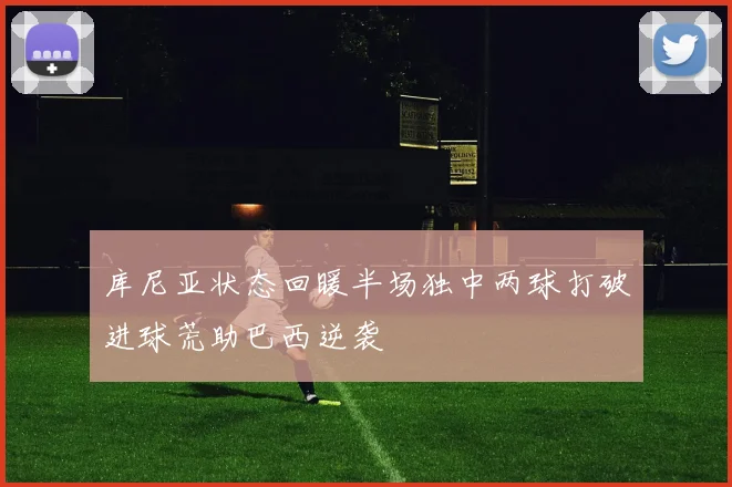 库尼亚状态回暖半场独中两球打破进球荒助巴西逆袭